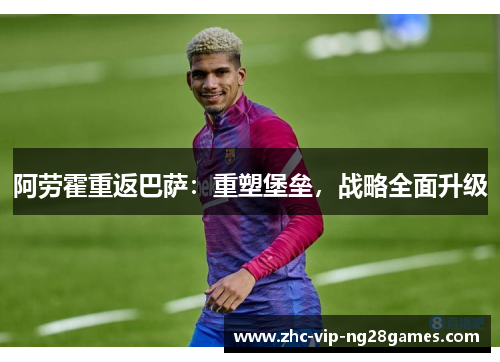 阿劳霍重返巴萨：重塑堡垒，战略全面升级