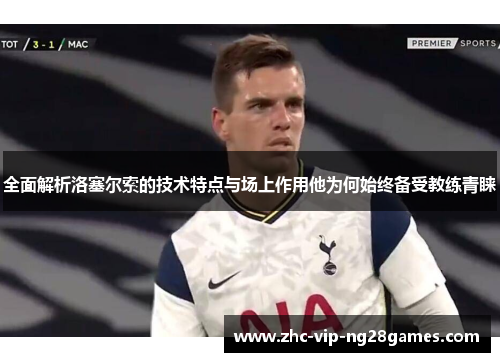 全面解析洛塞尔索的技术特点与场上作用他为何始终备受教练青睐