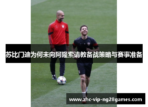 苏比门迪为何未向阿隆索请教备战策略与赛事准备