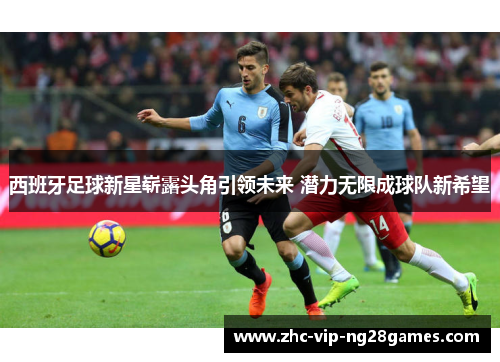 西班牙足球新星崭露头角引领未来 潜力无限成球队新希望