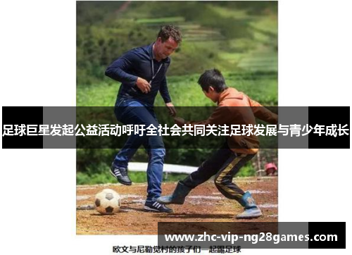 足球巨星发起公益活动呼吁全社会共同关注足球发展与青少年成长 足球巨星发起公益活动呼吁全社会共同关注足球发展与青少年成长