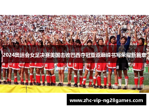 2024奥运会女足决赛美国击败巴西夺冠重返巅峰书写荣耀新篇章