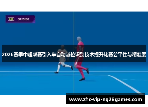 2026赛季中超联赛引入半自动越位识别技术提升比赛公平性与精准度