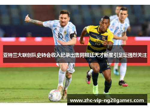 亚特兰大联创队史转会收入纪录出售阿根廷天才新星引足坛强烈关注 亚特兰大联创队史转会收入纪录出售阿根廷天才新星引足坛强烈关注