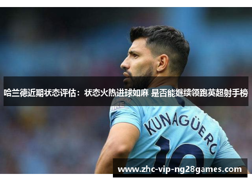 哈兰德近期状态评估：状态火热进球如麻 是否能继续领跑英超射手榜