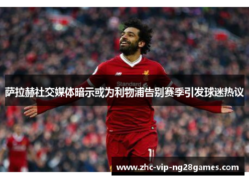 萨拉赫社交媒体暗示或为利物浦告别赛季引发球迷热议