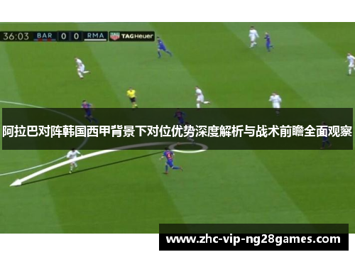 阿拉巴对阵韩国西甲背景下对位优势深度解析与战术前瞻全面观察