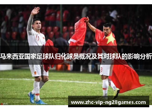 马来西亚国家足球队归化球员概况及其对球队的影响分析 马来西亚国家足球队归化球员概况及其对球队的影响分析